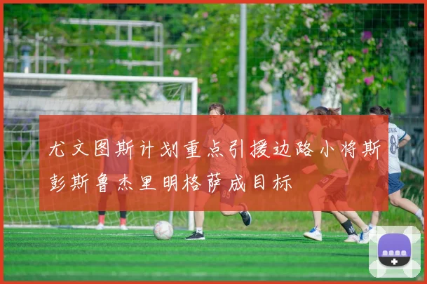 尤文图斯计划重点引援边路小将斯彭斯鲁杰里明格萨成目标