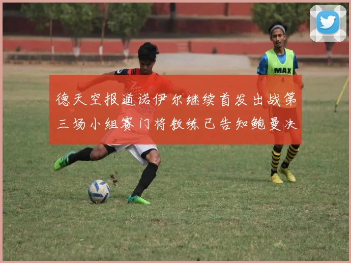 德天空报道诺伊尔继续首发出战第三场小组赛门将教练已告知鲍曼决定