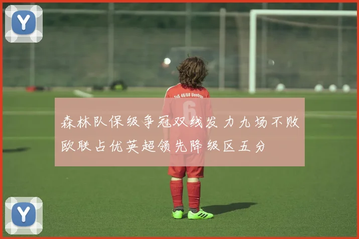 森林队保级争冠双线发力九场不败欧联占优英超领先降级区五分