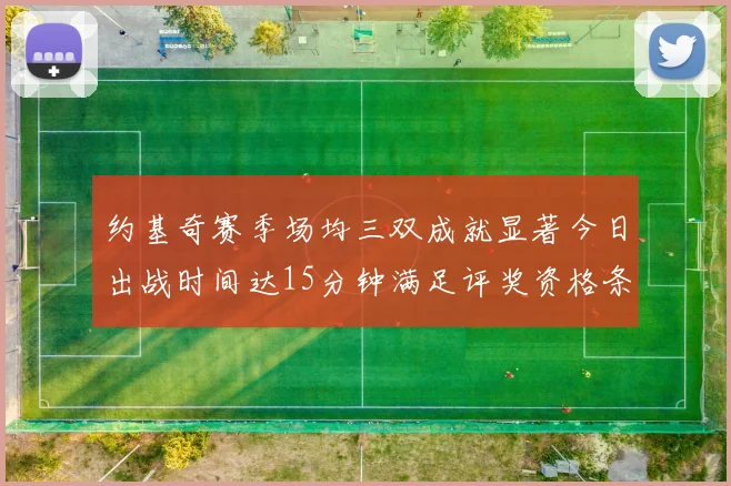 约基奇赛季场均三双成就显著今日出战时间达15分钟满足评奖资格条件