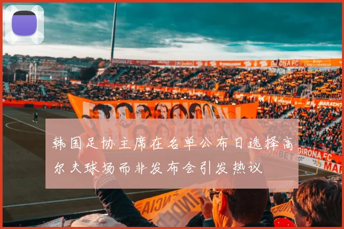 韩国足协主席在名单公布日选择高尔夫球场而非发布会引发热议
