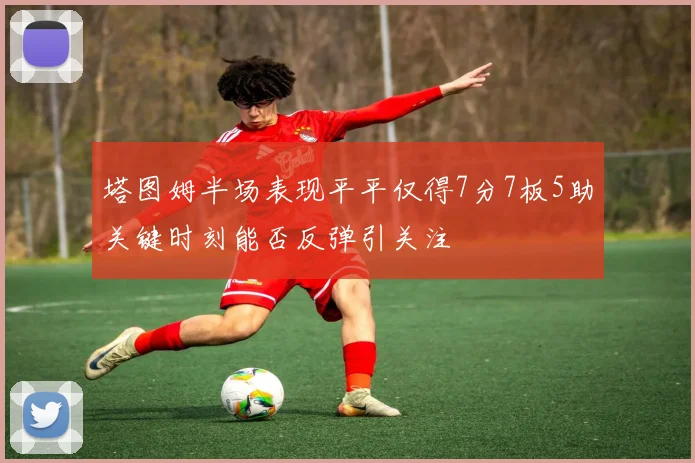 塔图姆半场表现平平仅得7分7板5助关键时刻能否反弹引关注