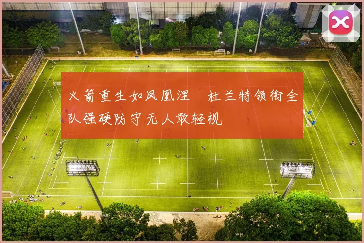 火箭重生如凤凰涅槃杜兰特领衔全队强硬防守无人敢轻视