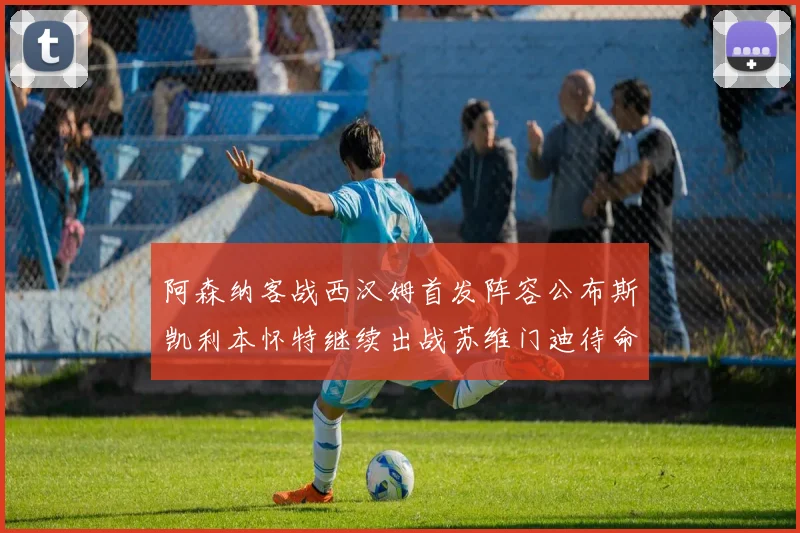 阿森纳客战西汉姆首发阵容公布斯凯利本怀特继续出战苏维门迪待命替补