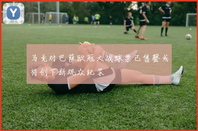 马竞对巴萨欧冠大战球票已售罄或将创下新观众纪录