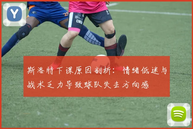 斯洛特下课原因剖析：情绪低迷与战术乏力导致球队失去方向感
