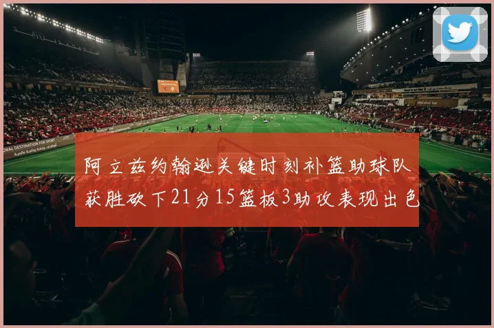 阿立兹约翰逊关键时刻补篮助球队获胜砍下21分15篮板3助攻表现出色