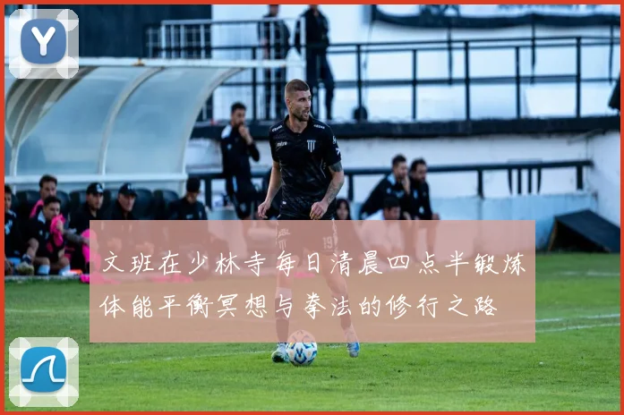 文班在少林寺每日清晨四点半锻炼体能平衡冥想与拳法的修行之路