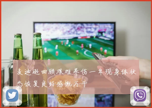 麦迪逊回顾艰难养伤一年现身体状态恢复良好感慨万千