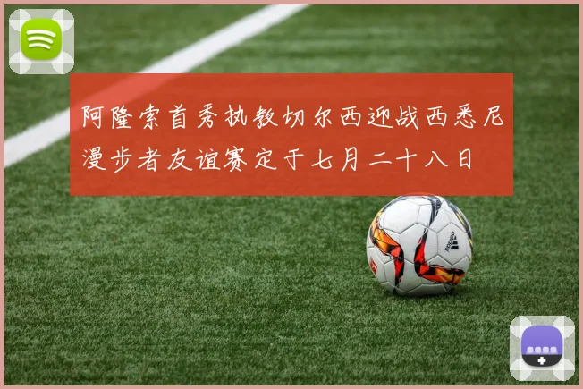 阿隆索首秀执教切尔西迎战西悉尼漫步者友谊赛定于七月二十八日