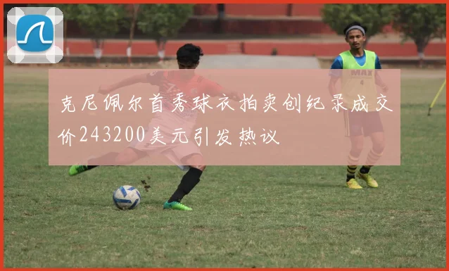 克尼佩尔首秀球衣拍卖创纪录成交价243200美元引发热议
