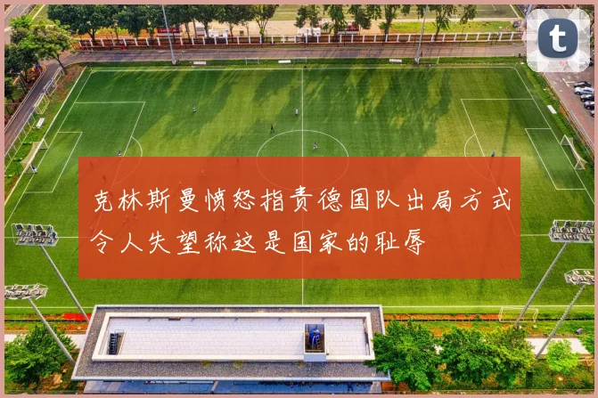 克林斯曼愤怒指责德国队出局方式令人失望称这是国家的耻辱