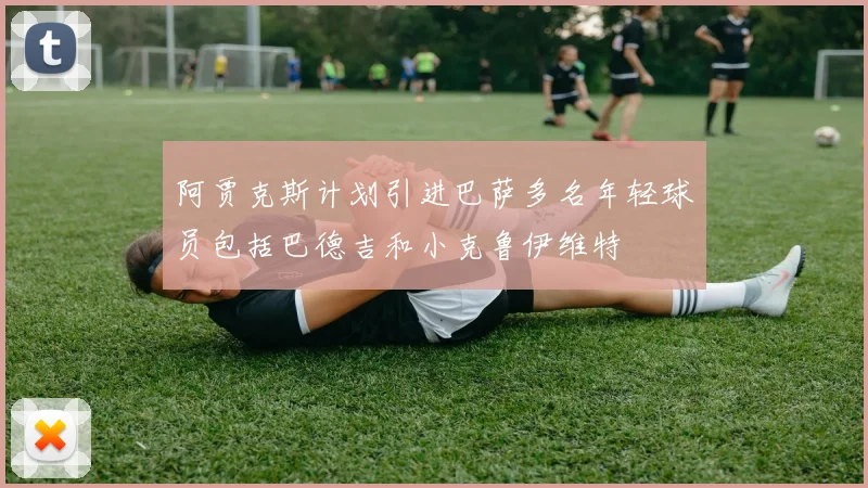 阿贾克斯计划引进巴萨多名年轻球员包括巴德吉和小克鲁伊维特