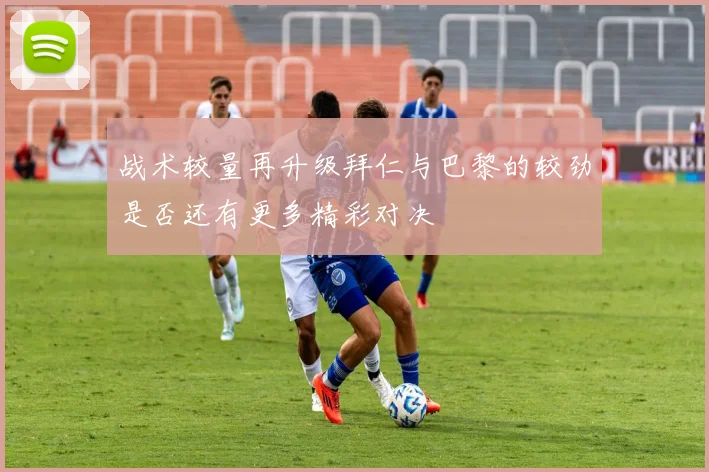 战术较量再升级拜仁与巴黎的较劲是否还有更多精彩对决