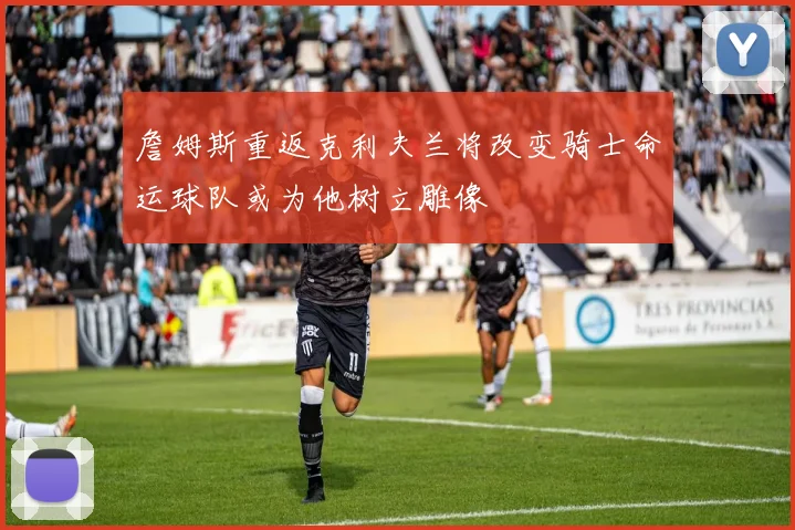 詹姆斯重返克利夫兰将改变骑士命运球队或为他树立雕像